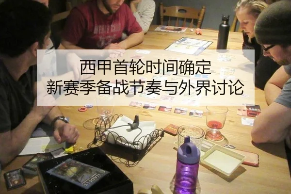 西甲首轮时间确定 新赛季备战节奏与外界讨论